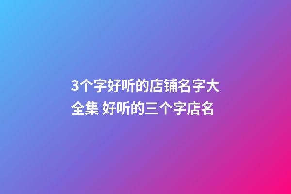 3个字好听的店铺名字大全集 好听的三个字店名-第1张-店铺起名-玄机派